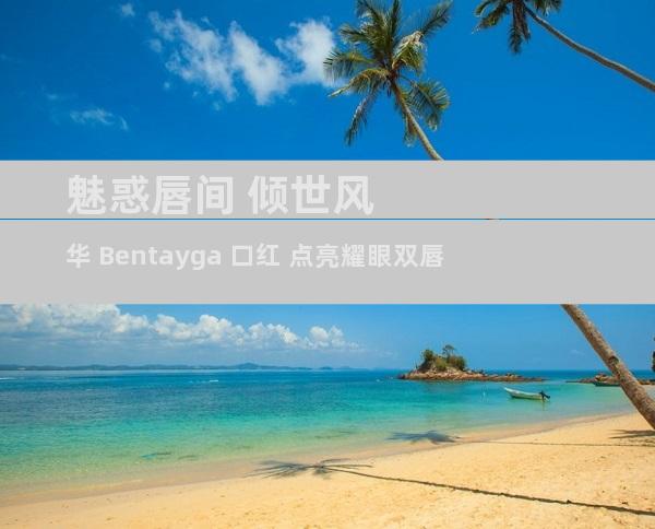 魅惑唇间 倾世风华 Bentayga 口红 点亮耀眼双唇